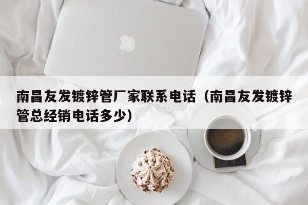 南昌友发镀锌管厂家联系电话（南昌友发镀锌管总经销电话多少）