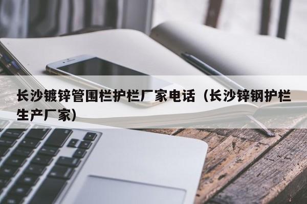 长沙镀锌管围栏护栏厂家电话（长沙锌钢护栏生产厂家）