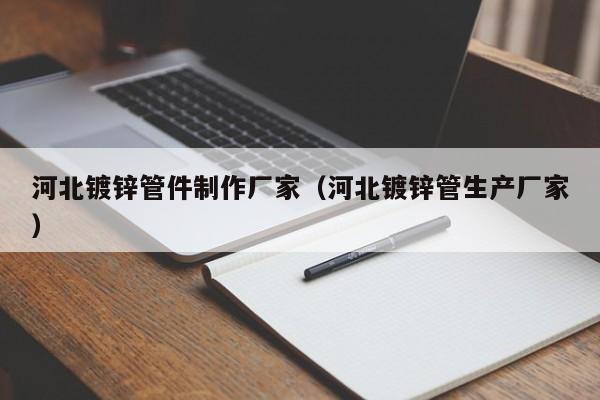 河北镀锌管件制作厂家（河北镀锌管生产厂家）